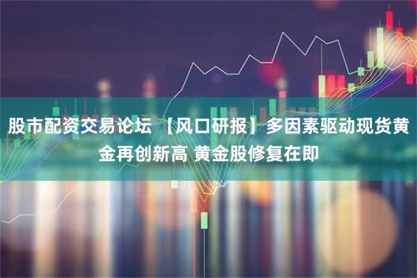 股市配资交易论坛 【风口研报】多因素驱动现货黄金再创新高 黄金股修复在即