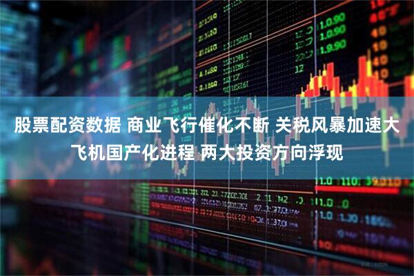 股票配资数据 商业飞行催化不断 关税风暴加速大飞机国产化进程 两大投资方向浮现