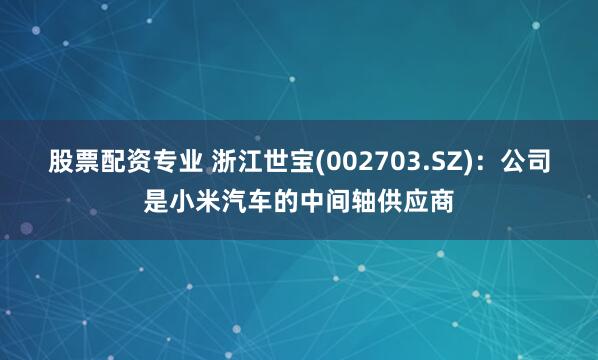 股票配资专业 浙江世宝(002703.SZ)：公司是小米汽车的中间轴供应商