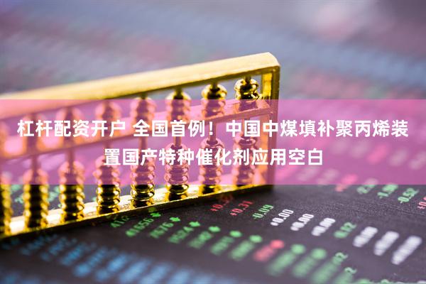 杠杆配资开户 全国首例！中国中煤填补聚丙烯装置国产特种催化剂应用空白