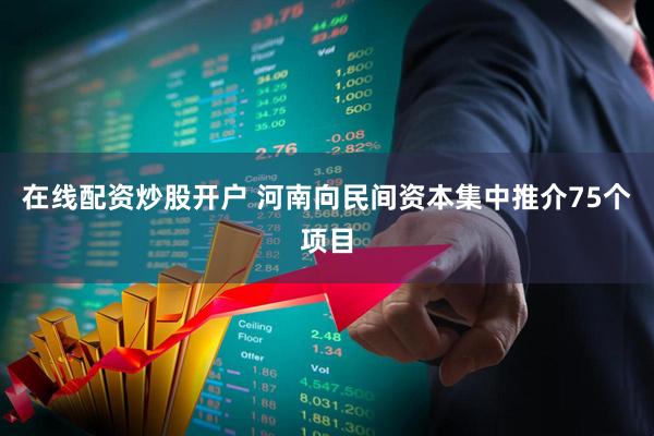 在线配资炒股开户 河南向民间资本集中推介75个项目
