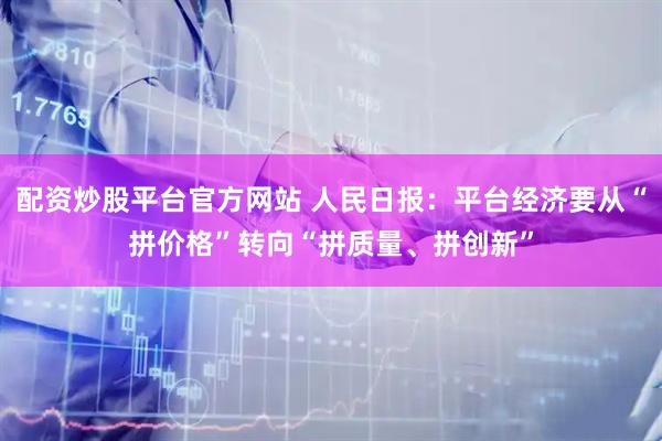 配资炒股平台官方网站 人民日报：平台经济要从“拼价格”转向“拼质量、拼创新”