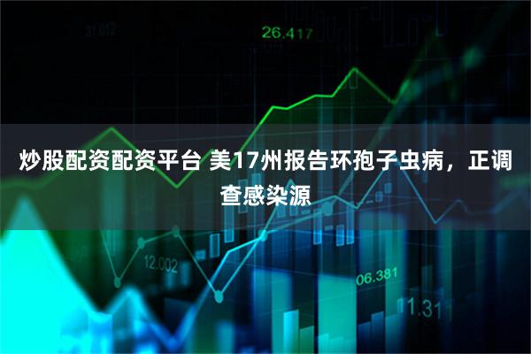 炒股配资配资平台 美17州报告环孢子虫病，正调查感染源