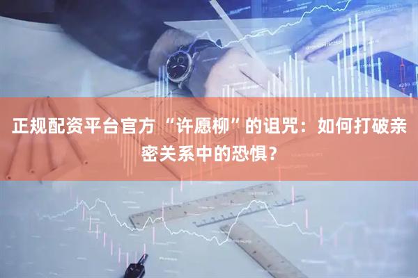 正规配资平台官方 “许愿柳”的诅咒：如何打破亲密关系中的恐惧？