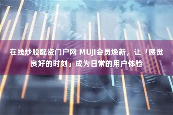在线炒股配资门户网 MUJI会员焕新，让「感觉良好的时刻」成为日常的用户体验